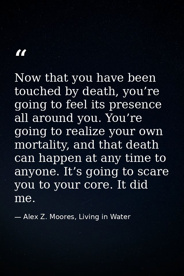 Now that you have been touched by death, you’re going to feel its presence all around you. You’re going to realize your  — Alex Z. Moores, Living in Water