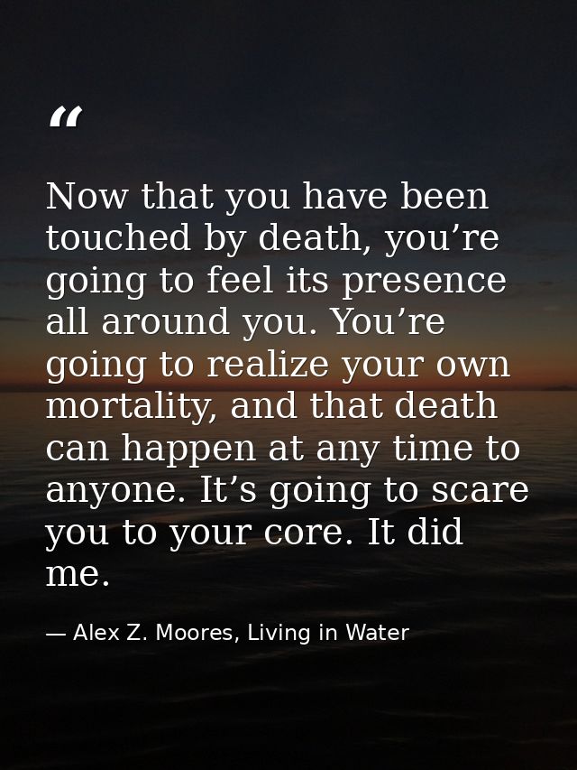 Now that you have been touched by death, you’re going to feel its presence all around you. You’re going to realize your  — Alex Z. Moores, Living in Water