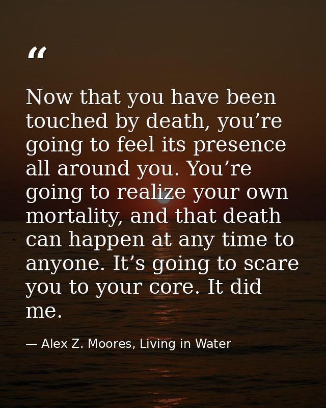 Now that you have been touched by death, you’re going to feel its presence all around you. You’re going to realize your  — Alex Z. Moores, Living in Water
