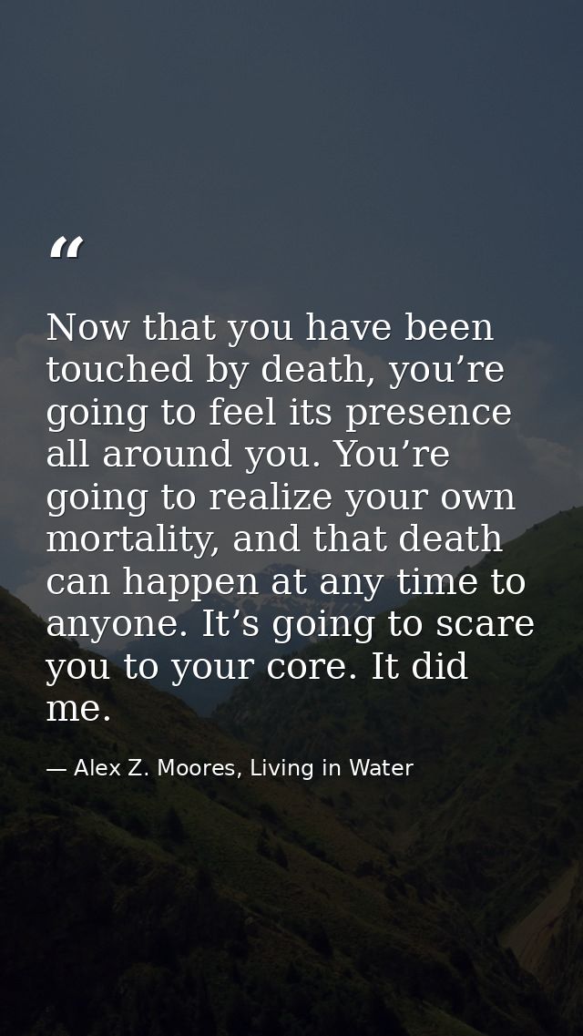 Now that you have been touched by death, you’re going to feel its presence all around you. You’re going to realize your  — Alex Z. Moores, Living in Water