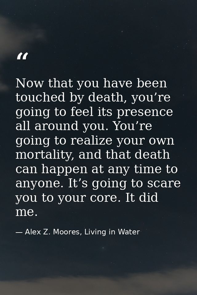 Now that you have been touched by death, you’re going to feel its presence all around you. You’re going to realize your  — Alex Z. Moores, Living in Water