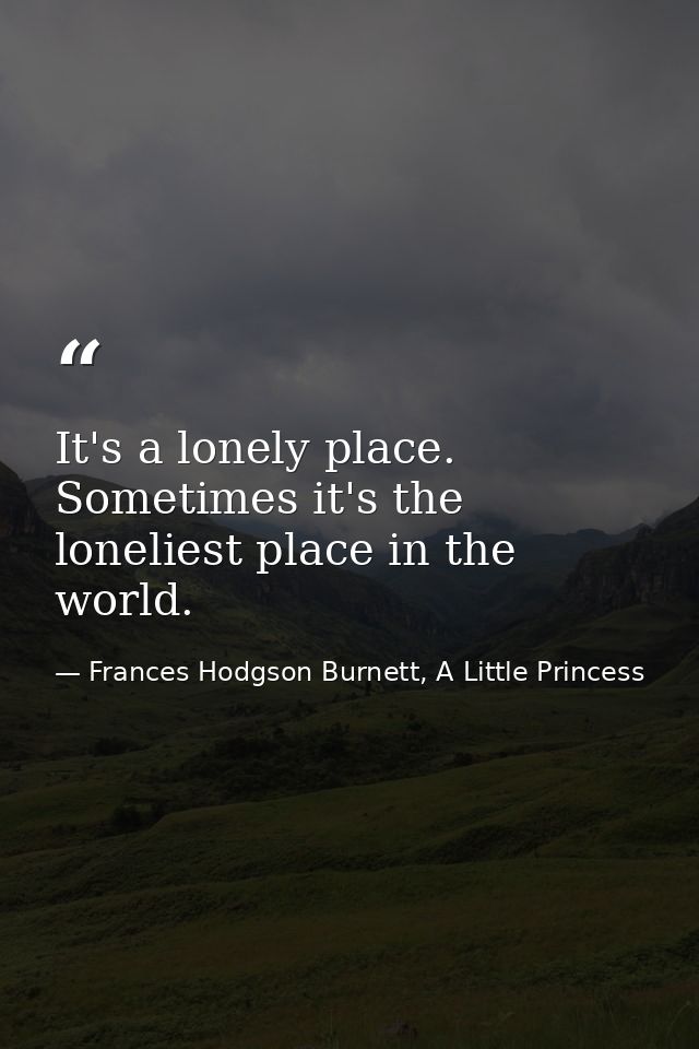 It's a lonely place. Sometimes it's the loneliest place in the world. — Frances Hodgson Burnett, A Little Princess