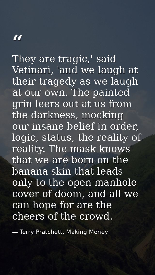 They are tragic,' said Vetinari, 'and we laugh at their tragedy as we laugh at our own. The painted grin leers out at us — Terry Pratchett, Making Money