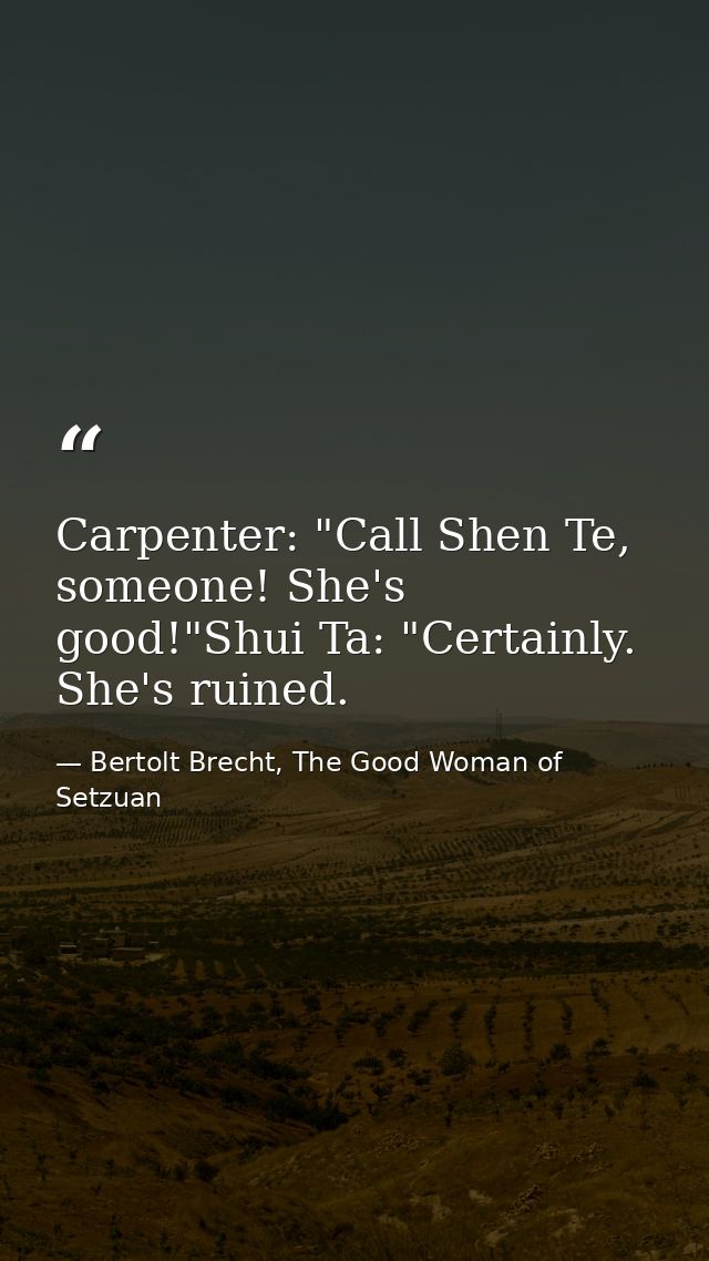 Carpenter: "Call Shen Te, someone! She's good!"Shui Ta: "Certainly. She's ruined. — Bertolt Brecht, The Good Woman of Setzuan
