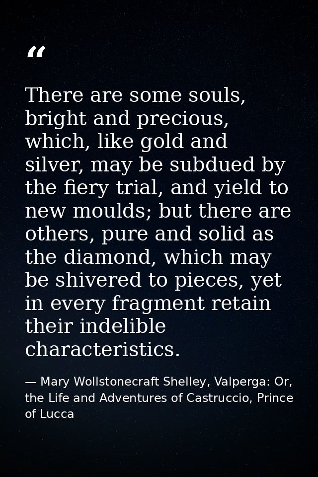There are some souls, bright and precious, which, like gold and silver, may be subdued by the fiery trial, and yield to  — Mary Wollstonecraft Shelley, Valperga: Or, the Life and Adventures of Castruccio, Prince of Lucca