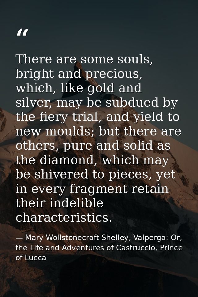 There are some souls, bright and precious, which, like gold and silver, may be subdued by the fiery trial, and yield to  — Mary Wollstonecraft Shelley, Valperga: Or, the Life and Adventures of Castruccio, Prince of Lucca