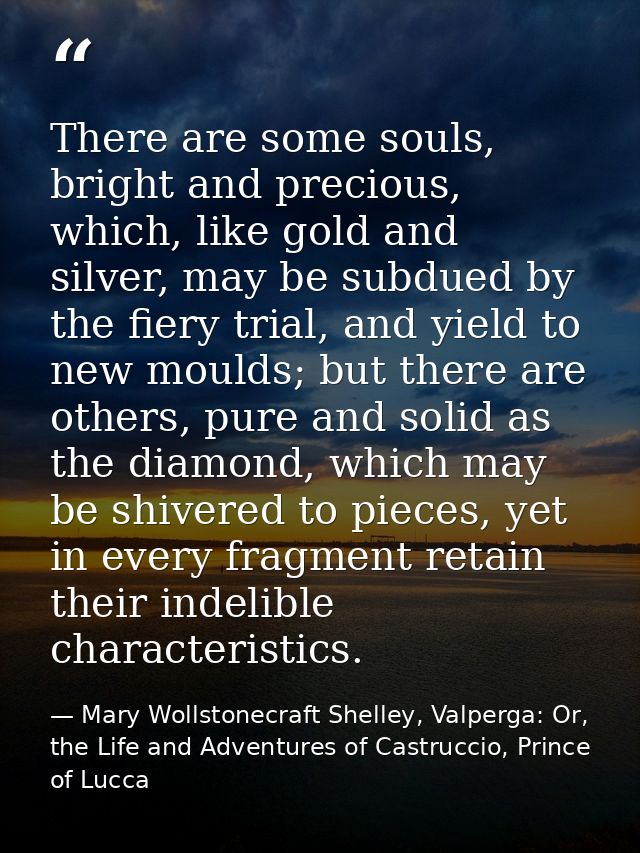 There are some souls, bright and precious, which, like gold and silver, may be subdued by the fiery trial, and yield to  — Mary Wollstonecraft Shelley, Valperga: Or, the Life and Adventures of Castruccio, Prince of Lucca