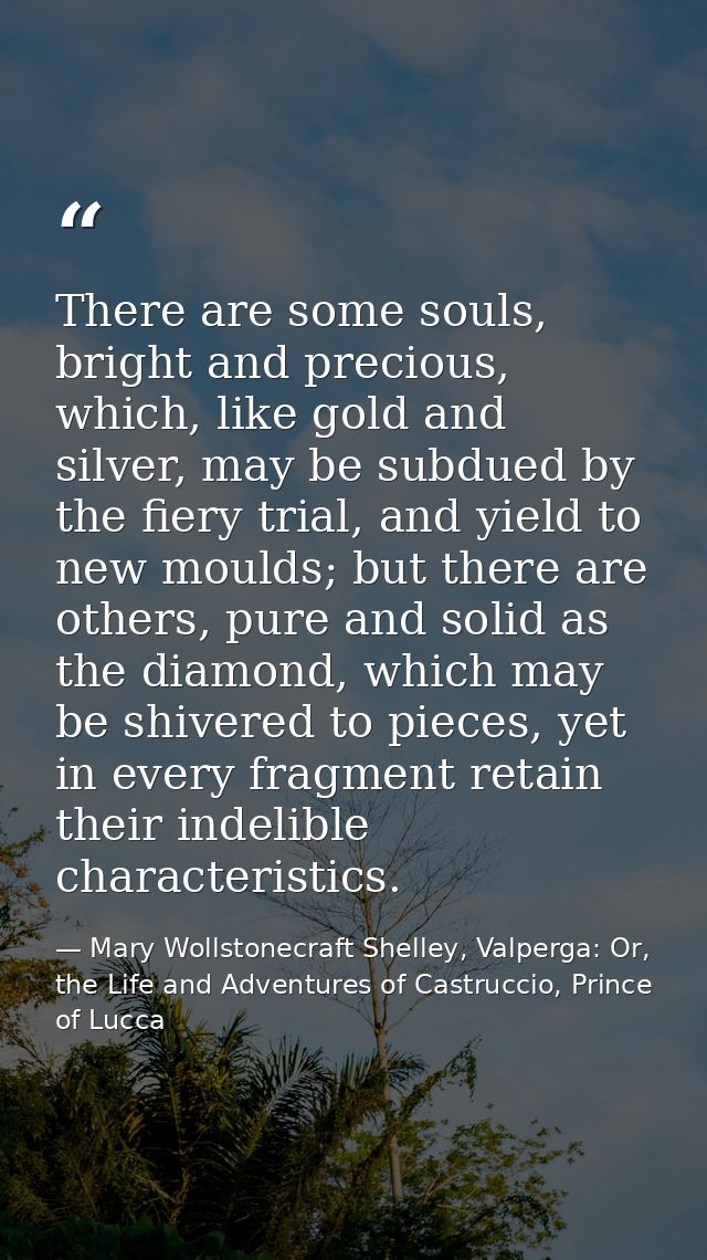 There are some souls, bright and precious, which, like gold and silver, may be subdued by the fiery trial, and yield to  — Mary Wollstonecraft Shelley, Valperga: Or, the Life and Adventures of Castruccio, Prince of Lucca