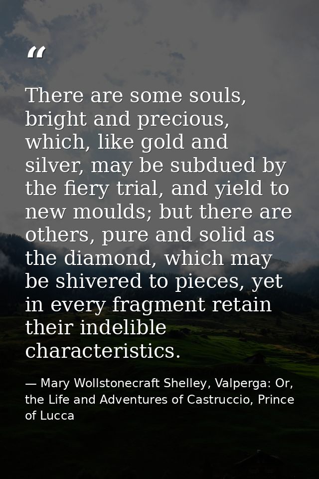 There are some souls, bright and precious, which, like gold and silver, may be subdued by the fiery trial, and yield to  — Mary Wollstonecraft Shelley, Valperga: Or, the Life and Adventures of Castruccio, Prince of Lucca