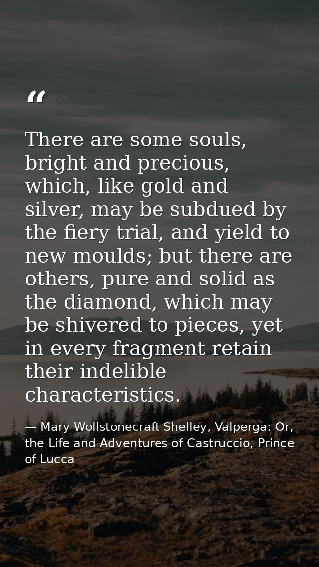 There are some souls, bright and precious, which, like gold and silver, may be subdued by the fiery trial, and yield to  — Mary Wollstonecraft Shelley, Valperga: Or, the Life and Adventures of Castruccio, Prince of Lucca