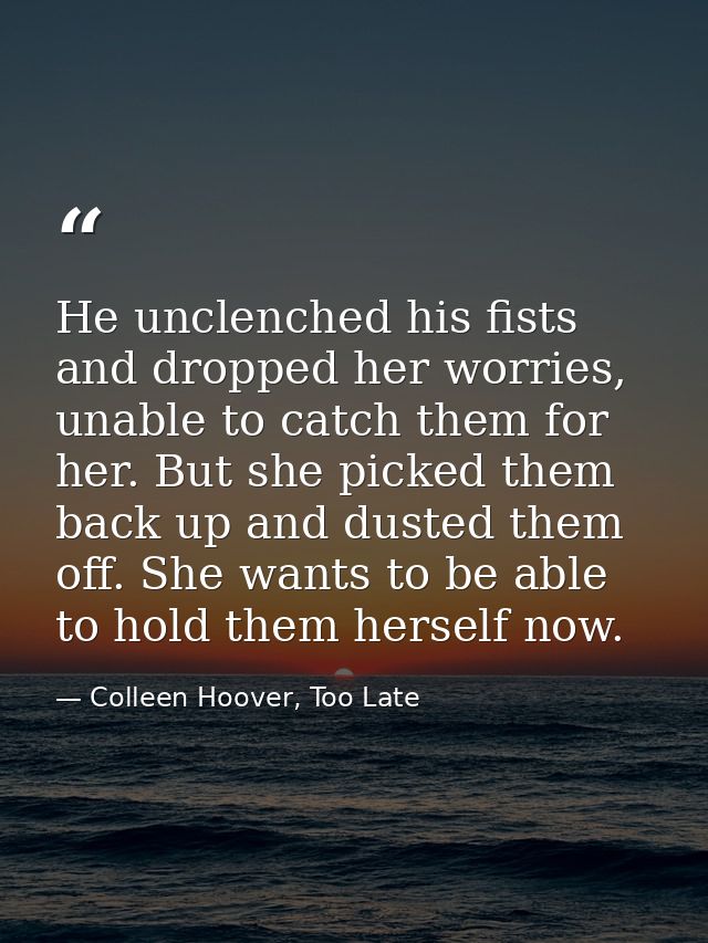 He unclenched his fists and dropped her worries, unable to catch them for her. But she picked them back up and dusted th — Colleen Hoover, Too Late