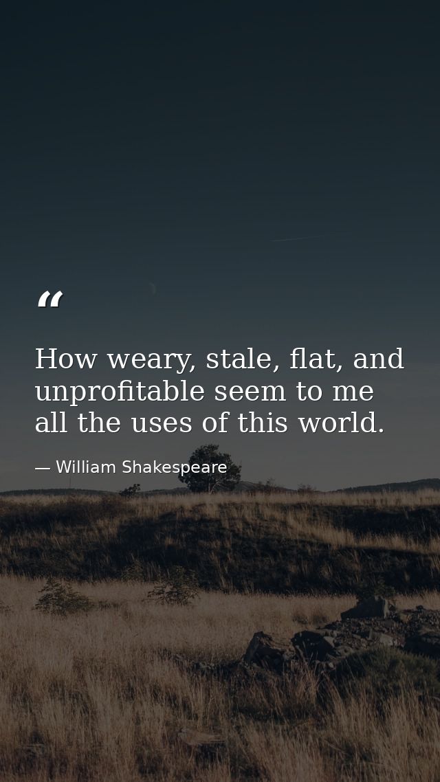 How weary, stale, flat, and unprofitable seem to me all the uses of this world. — William Shakespeare