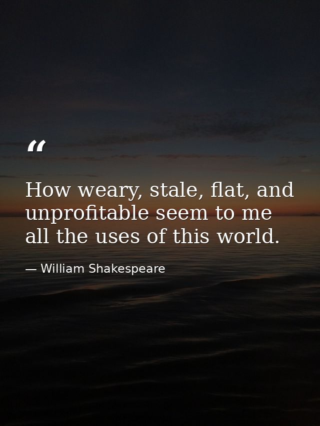 How weary, stale, flat, and unprofitable seem to me all the uses of this world. — William Shakespeare