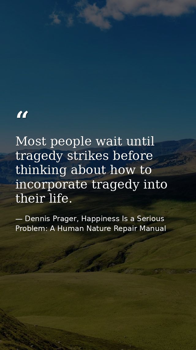 Most people wait until tragedy strikes before thinking about how to incorporate tragedy into their life. — Dennis Prager, Happiness Is a Serious Problem: A Human Nature Repair Manual
