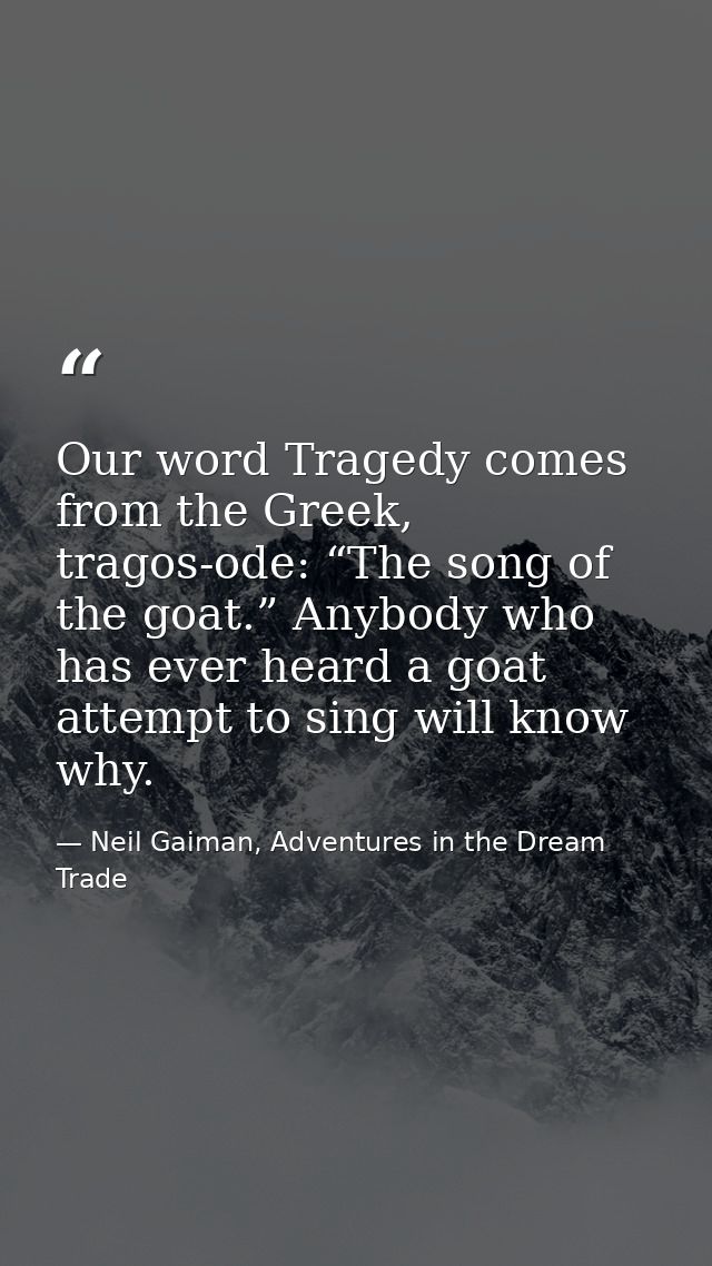 Our word Tragedy comes from the Greek, tragos-ode: “The song of the goat.” Anybody who has ever heard a goat attempt to  — Neil Gaiman, Adventures in the Dream Trade