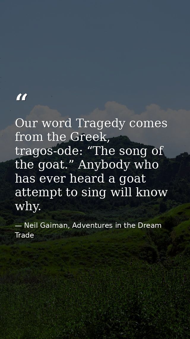Our word Tragedy comes from the Greek, tragos-ode: “The song of the goat.” Anybody who has ever heard a goat attempt to  — Neil Gaiman, Adventures in the Dream Trade