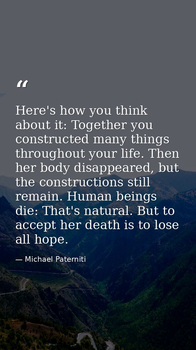 Here's how you think about it: Together you constructed many things throughout your life. Then her body disappeared, but — Michael Paterniti