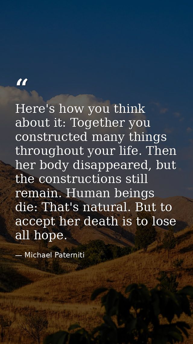 Here's how you think about it: Together you constructed many things throughout your life. Then her body disappeared, but — Michael Paterniti