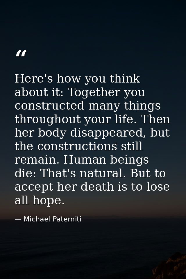 Here's how you think about it: Together you constructed many things throughout your life. Then her body disappeared, but — Michael Paterniti