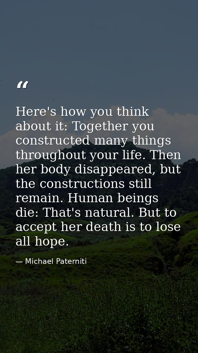 Here's how you think about it: Together you constructed many things throughout your life. Then her body disappeared, but — Michael Paterniti