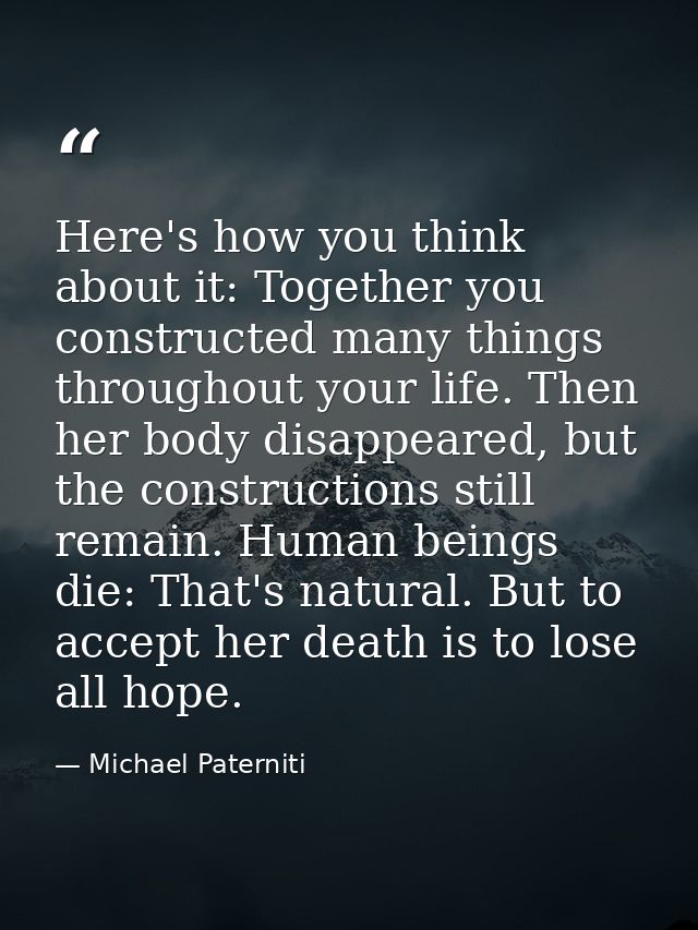 Here's how you think about it: Together you constructed many things throughout your life. Then her body disappeared, but — Michael Paterniti