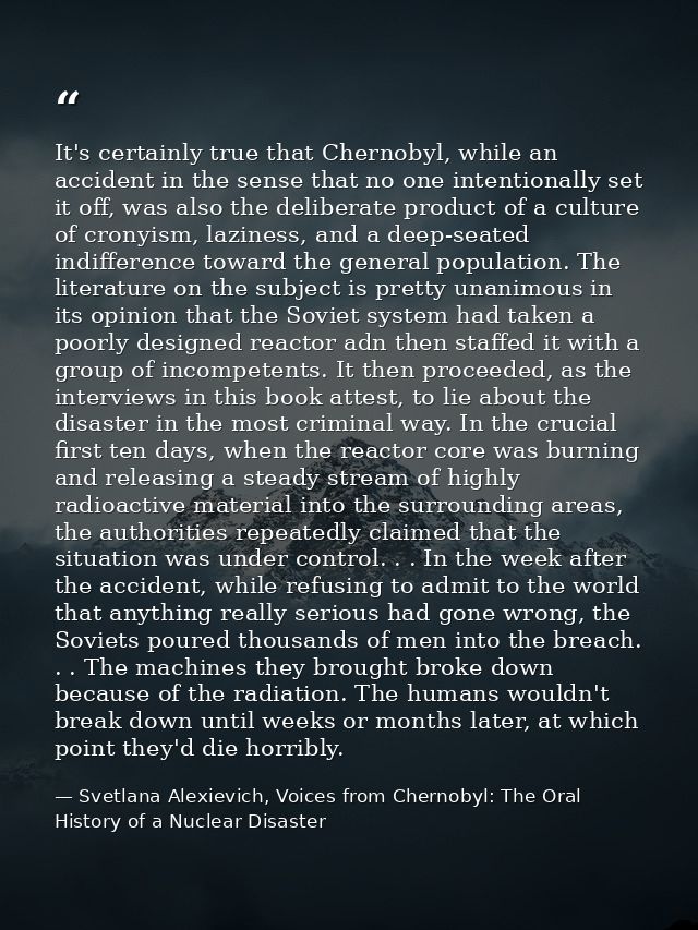 It's certainly true that Chernobyl, while an accident in the sense that no one intentionally set it off, was also the de — Svetlana Alexievich, Voices from Chernobyl: The Oral History of a Nuclear Disaster