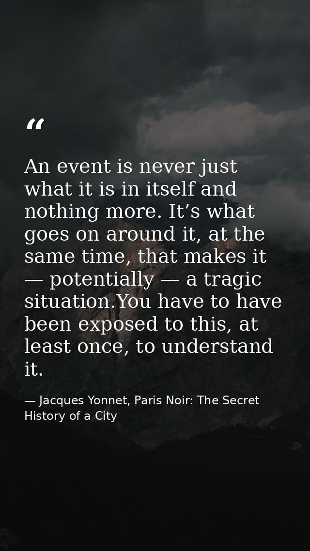 An event is never just what it is in itself and nothing more. It’s what goes on around it, at the same time, that makes  — Jacques Yonnet, Paris Noir: The Secret History of a City