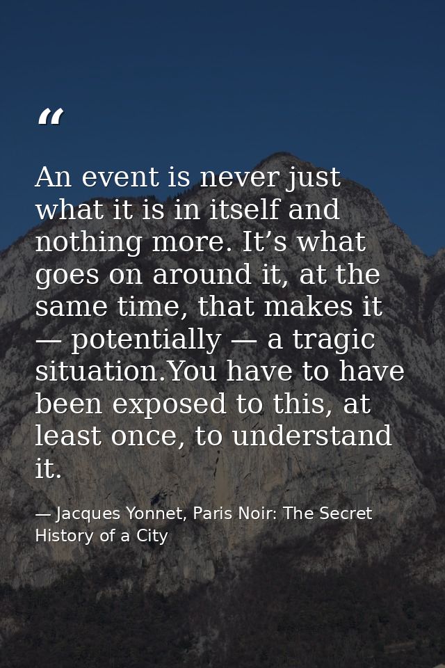 An event is never just what it is in itself and nothing more. It’s what goes on around it, at the same time, that makes  — Jacques Yonnet, Paris Noir: The Secret History of a City