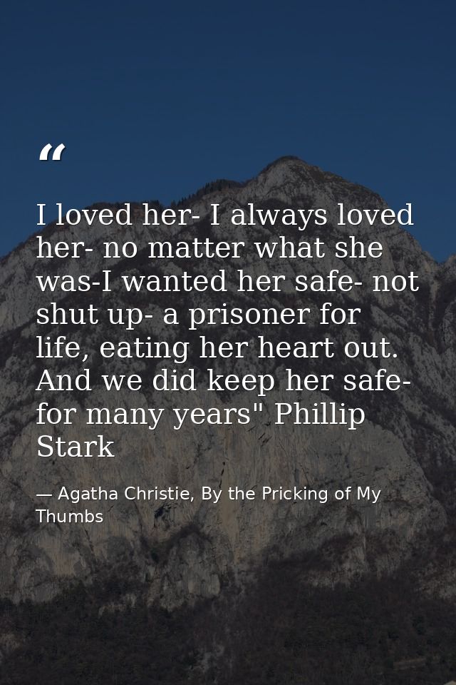 I loved her- I always loved her- no matter what she was-I wanted her safe- not shut up- a prisoner for life, eating her  — Agatha Christie, By the Pricking of My Thumbs