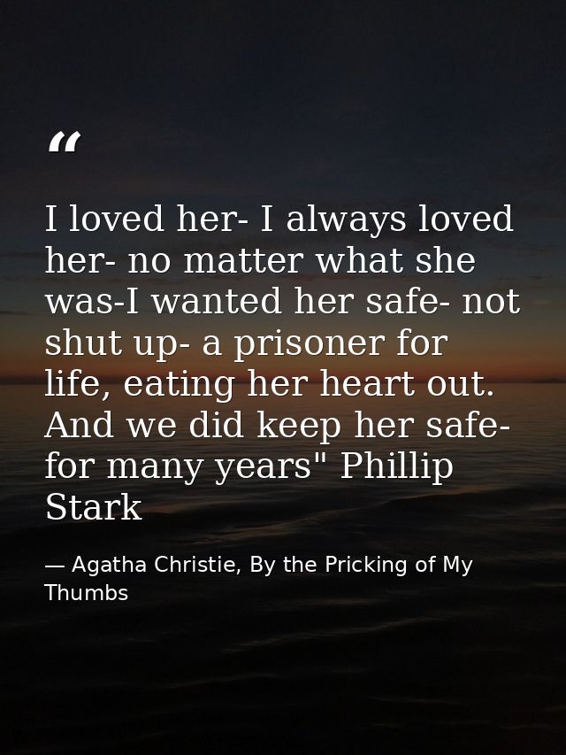 I loved her- I always loved her- no matter what she was-I wanted her safe- not shut up- a prisoner for life, eating her  — Agatha Christie, By the Pricking of My Thumbs