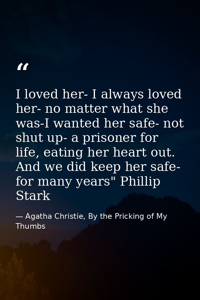 I loved her- I always loved her- no matter what she was-I wanted her safe- not shut up- a prisoner for life, eating her  — Agatha Christie, By the Pricking of My Thumbs