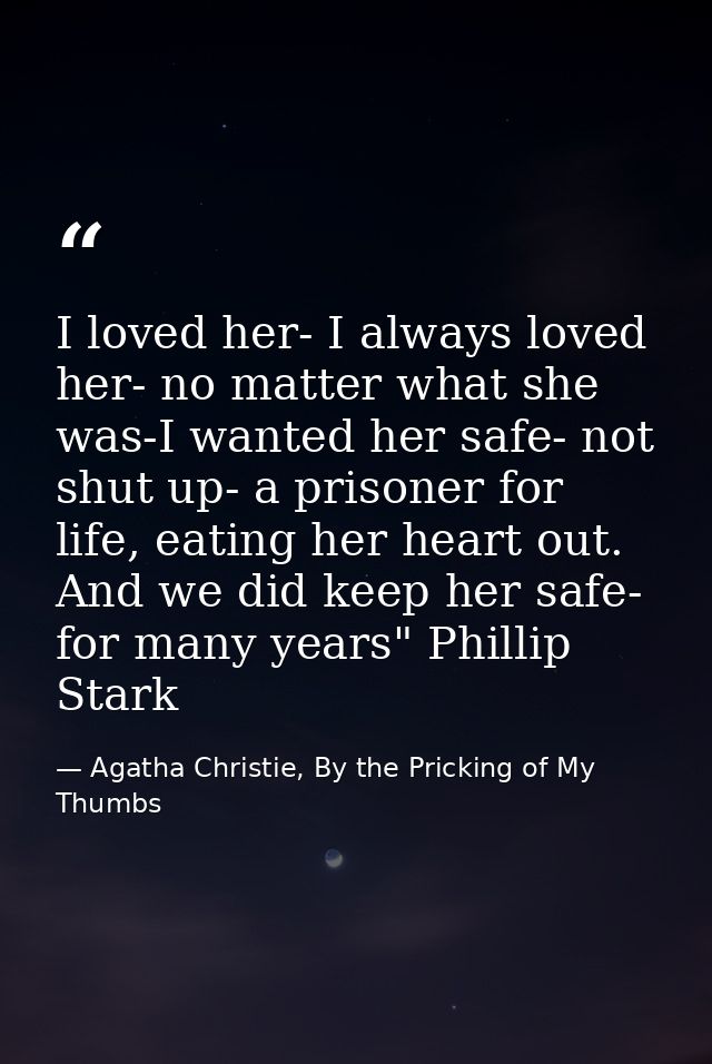 I loved her- I always loved her- no matter what she was-I wanted her safe- not shut up- a prisoner for life, eating her  — Agatha Christie, By the Pricking of My Thumbs