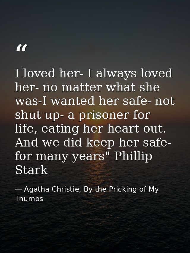 I loved her- I always loved her- no matter what she was-I wanted her safe- not shut up- a prisoner for life, eating her  — Agatha Christie, By the Pricking of My Thumbs