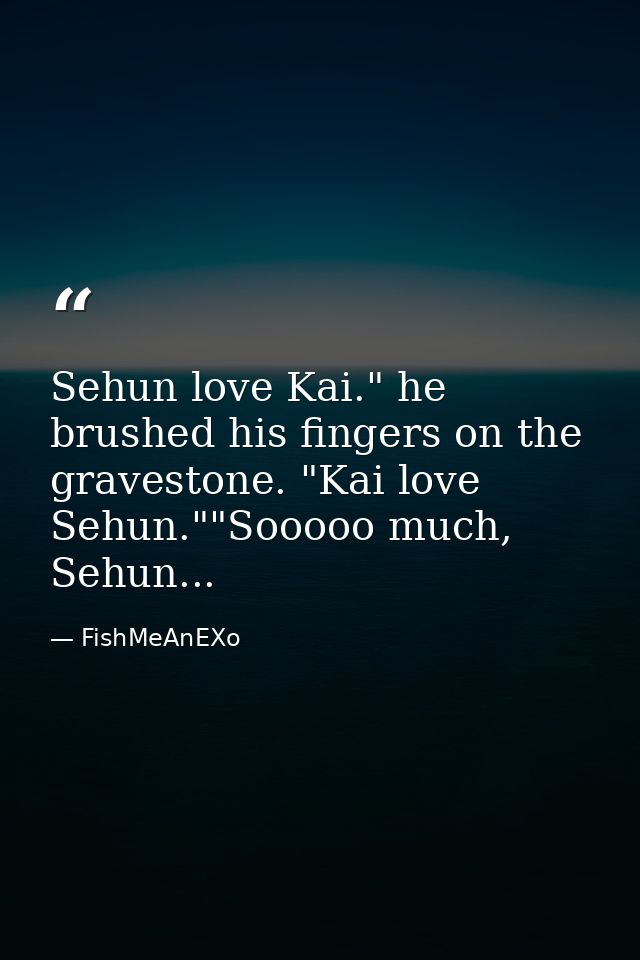 Sehun love Kai." he brushed his fingers on the gravestone. "Kai love Sehun.""Sooooo much, Sehun... — FishMeAnEXo