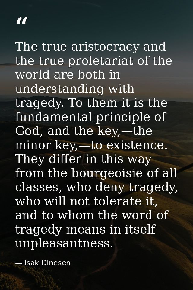 The true aristocracy and the true proletariat of the world are both in understanding with tragedy. To them it is the fun — Isak Dinesen