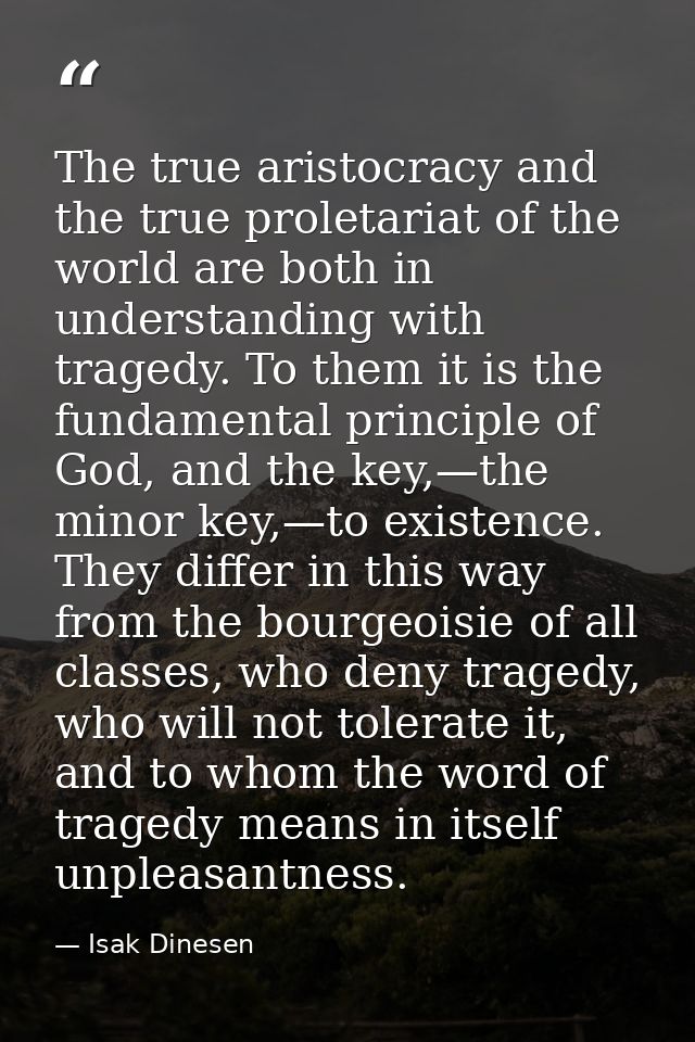 The true aristocracy and the true proletariat of the world are both in understanding with tragedy. To them it is the fun — Isak Dinesen