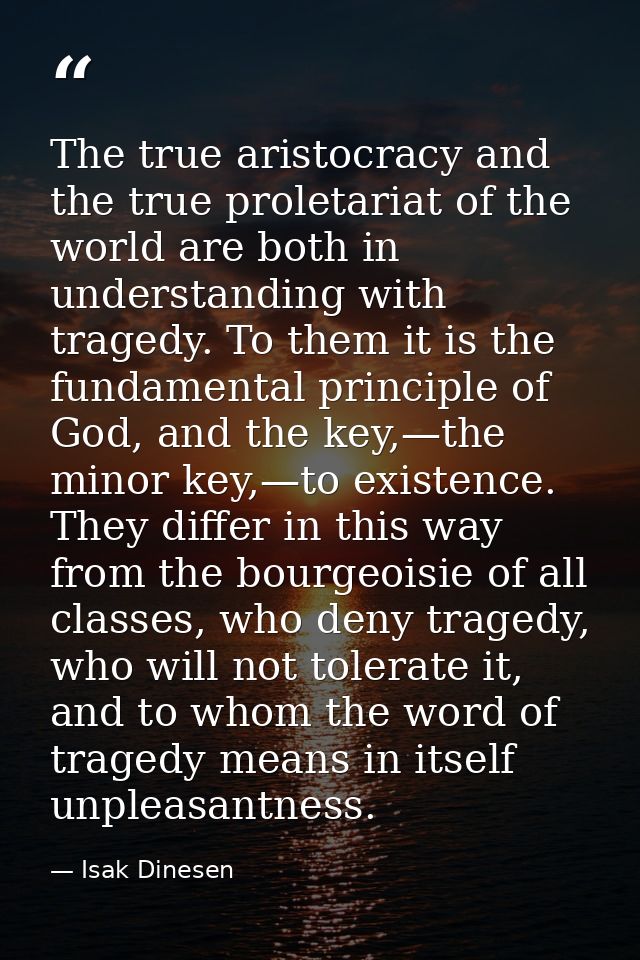 The true aristocracy and the true proletariat of the world are both in understanding with tragedy. To them it is the fun — Isak Dinesen