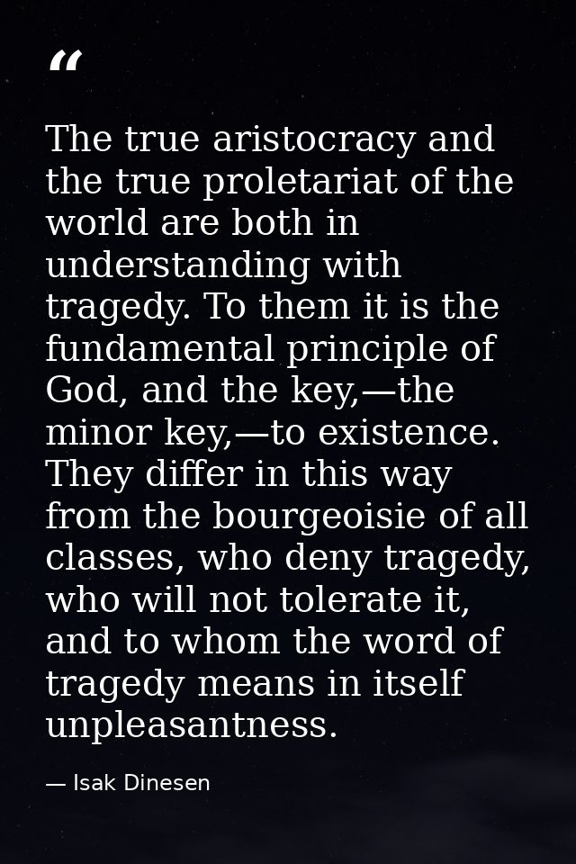 The true aristocracy and the true proletariat of the world are both in understanding with tragedy. To them it is the fun — Isak Dinesen