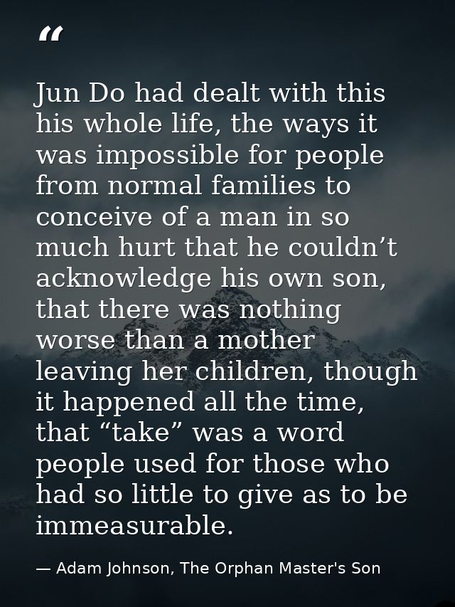 Jun Do had dealt with this his whole life, the ways it was impossible for people from normal families to conceive of a m — Adam Johnson, The Orphan Master's Son