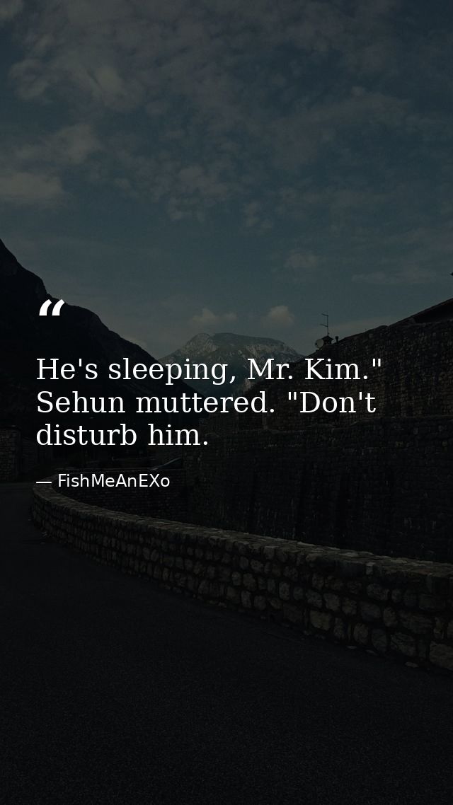 He's sleeping, Mr. Kim." Sehun muttered. "Don't disturb him. — FishMeAnEXo
