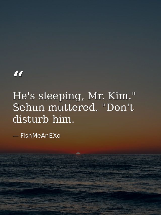 He's sleeping, Mr. Kim." Sehun muttered. "Don't disturb him. — FishMeAnEXo
