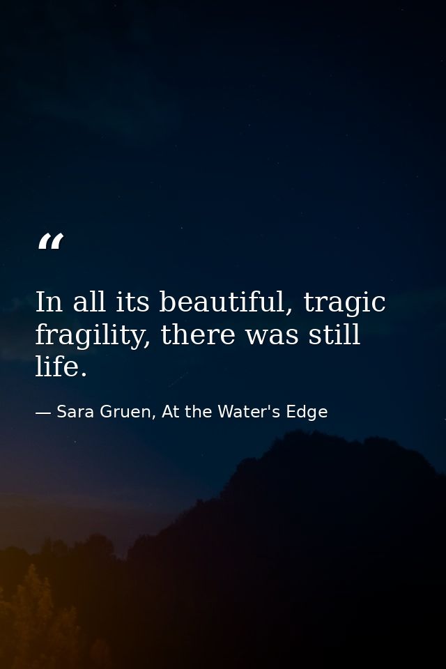 In all its beautiful, tragic fragility, there was still life. — Sara Gruen, At the Water's Edge