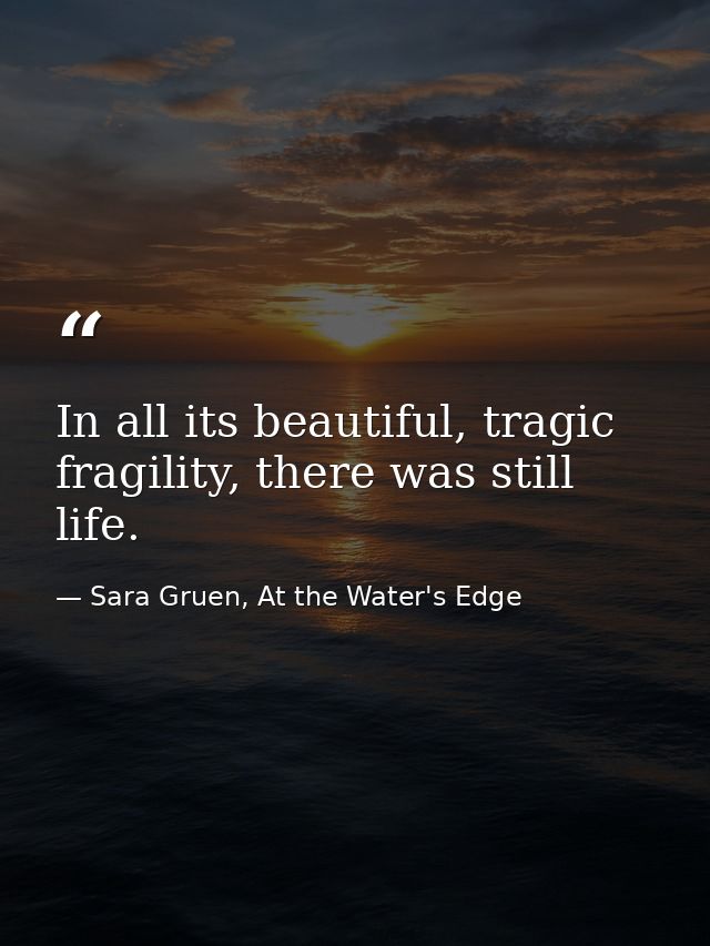 In all its beautiful, tragic fragility, there was still life. — Sara Gruen, At the Water's Edge