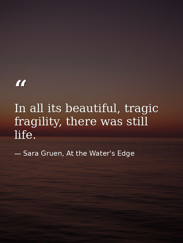 In all its beautiful, tragic fragility, there was still life. — Sara Gruen, At the Water's Edge