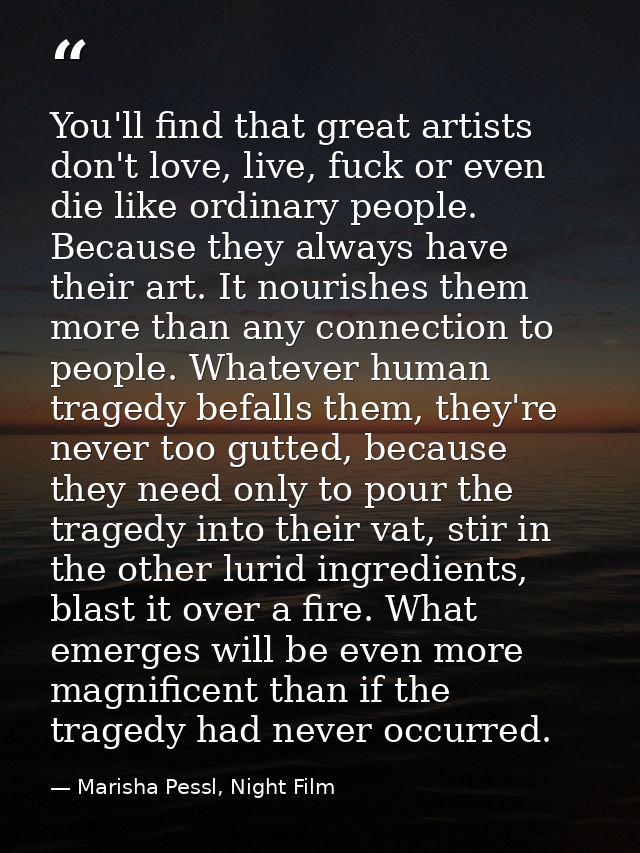 You'll find that great artists don't love, live, fuck or even die like ordinary people. Because they always have their a — Marisha Pessl, Night Film