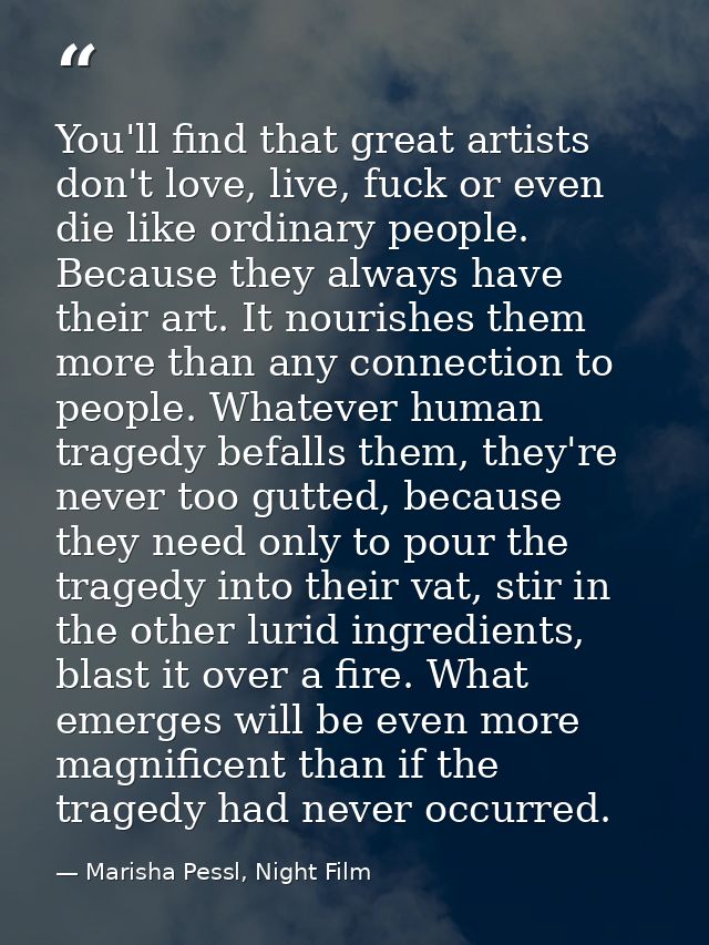 You'll find that great artists don't love, live, fuck or even die like ordinary people. Because they always have their a — Marisha Pessl, Night Film