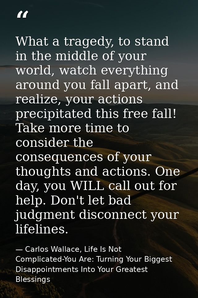 What a tragedy, to stand in the middle of your world, watch everything around you fall apart, and realize, your actions  — Carlos Wallace, Life Is Not Complicated-You Are: Turning Your Biggest Disappointments Into Your Greatest Blessings