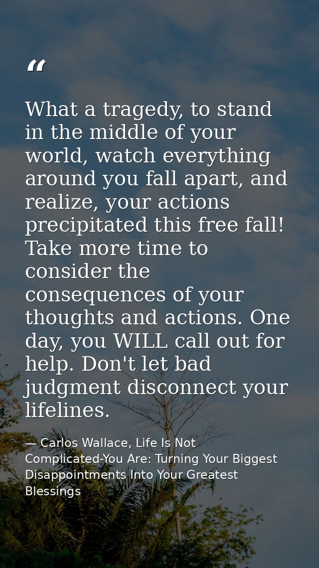 What a tragedy, to stand in the middle of your world, watch everything around you fall apart, and realize, your actions  — Carlos Wallace, Life Is Not Complicated-You Are: Turning Your Biggest Disappointments Into Your Greatest Blessings
