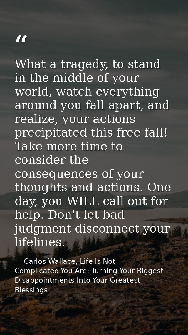 What a tragedy, to stand in the middle of your world, watch everything around you fall apart, and realize, your actions  — Carlos Wallace, Life Is Not Complicated-You Are: Turning Your Biggest Disappointments Into Your Greatest Blessings