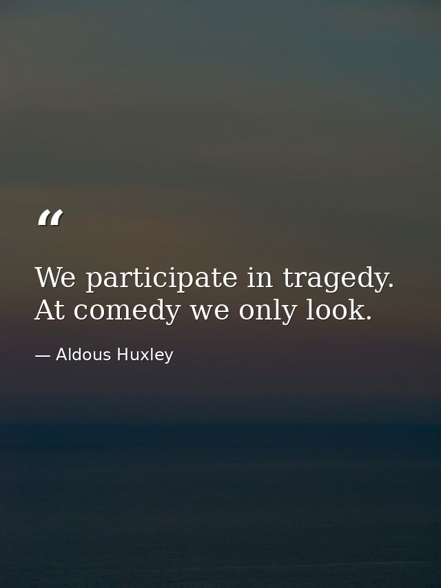 We participate in tragedy. At comedy we only look. — Aldous Huxley